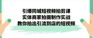 引爆同城短视频拍剪课，实体商家拍摄制作实战，教你拍出引流到店的短视频-易得个人分享