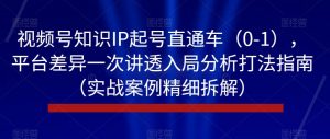 视频号知识IP起号直通车（0-1），平台差异一次讲透入局分析打法指南（实战案例精细拆解）-易得个人分享