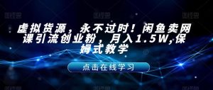 虚拟货源，永不过时！闲鱼卖网课引流创业粉，月入1.5W,保姆式教学【揭秘】-易得个人分享