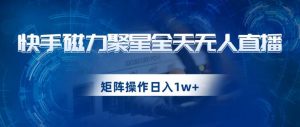 快手磁力聚星全天无人直播，矩阵操作日入1w+【揭秘】-易得个人分享