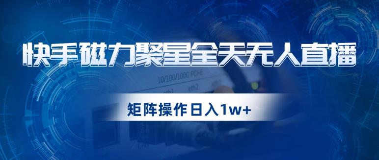 快手磁力聚星全天无人直播，矩阵操作日入1w+【揭秘】-易得个人分享