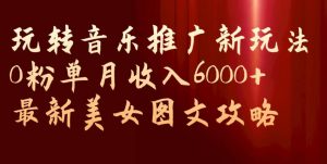玩转音乐推广新玩法，0粉单月收入6000+，最新美女图文攻略【揭秘】-易得个人分享