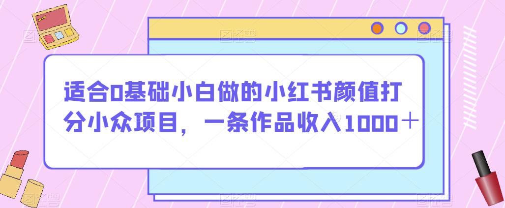 适合0基础小白做的小红书颜值打分小众项目，一条作品收入1000＋【揭秘】-易得个人分享
