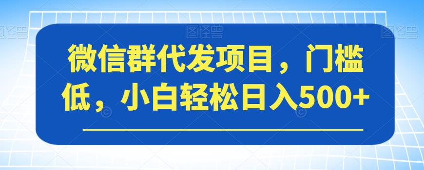 微信群代发项目，门槛低，小白轻松日入500+【揭秘】-易得个人分享
