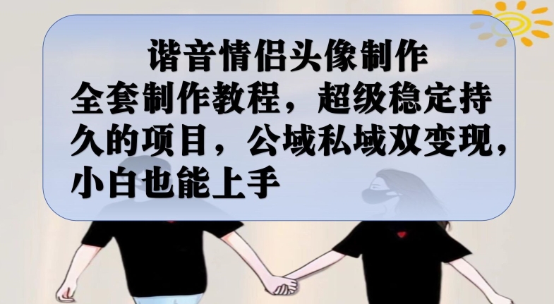 谐音情侣头像制作全套制作教程，超级稳定持久的项目，公域私域双变现，小白也能上手【揭秘】-易得个人分享