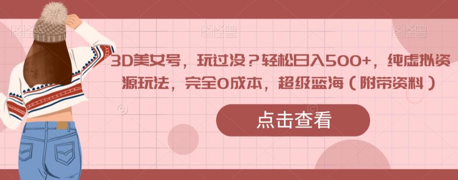 3D美女号，玩过没？轻松日入500+，纯虚拟资源玩法，完全0成本，超级蓝海（附带资料）-易得个人分享