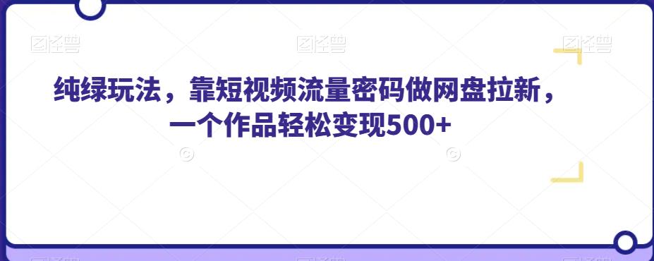 纯绿玩法，靠短视频流量密码做网盘拉新，一个作品轻松变现500+【揭秘】-易得个人分享
