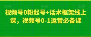 视频号0粉起号+话术框架线上课，视频号0-1运营必备课-易得个人分享