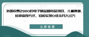 外面收费2980的电子版益智用品项目，儿童赛道，多种变现方式，轻松实现0成本月入过万【揭秘】-易得个人分享