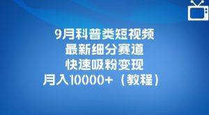 9月科普类短视频最新细分赛道，快速吸粉变现，月入10000+（详细教程）-易得个人分享