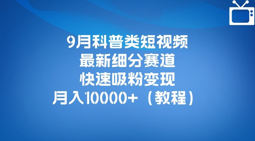 9月科普类短视频最新细分赛道，快速吸粉变现，月入10000+（详细教程）-易得个人分享