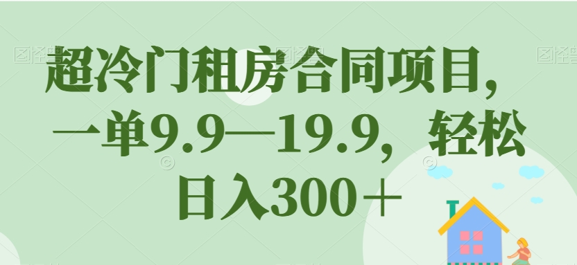 超冷门租房合同项目，一单9.9—19.9，轻松日入300＋【揭秘】-易得个人分享