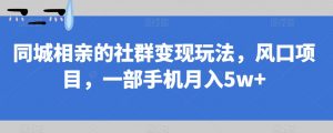 同城相亲的社群变现玩法，风口项目，一部手机月入5w+【揭秘】-易得个人分享