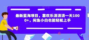 最新蓝海项目，靠欢乐消消消一天1000+，闲鱼小白也能轻松上手【揭秘】-易得个人分享