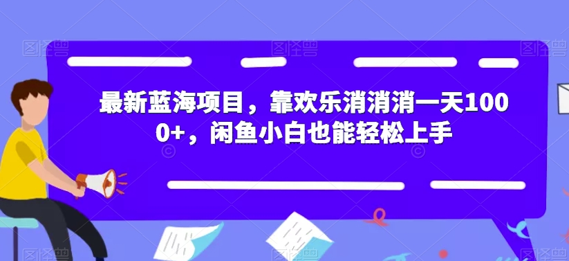 最新蓝海项目，靠欢乐消消消一天1000+，闲鱼小白也能轻松上手【揭秘】-易得个人分享