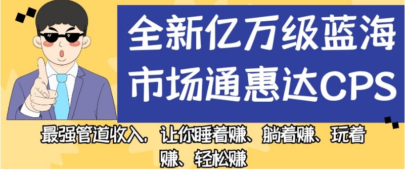 全新亿万级蓝海市场通惠达cps，最强管道收入，让你睡着赚、躺着赚、玩着赚、轻松赚【揭秘】-易得个人分享