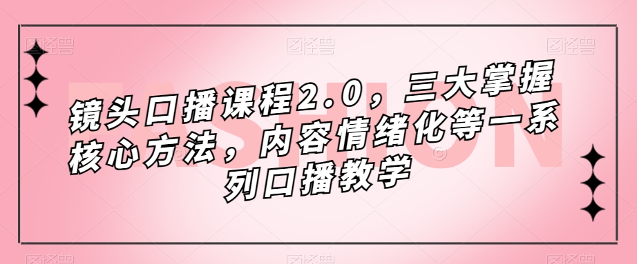 镜头口播课程2.0，三大掌握核心方法，内容情绪化等一系列口播教学-易得个人分享