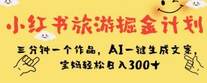 小红书旅游掘金计划，三分钟一个作品，AI一键生成文案，宝妈轻松日入300+【揭秘】-易得个人分享