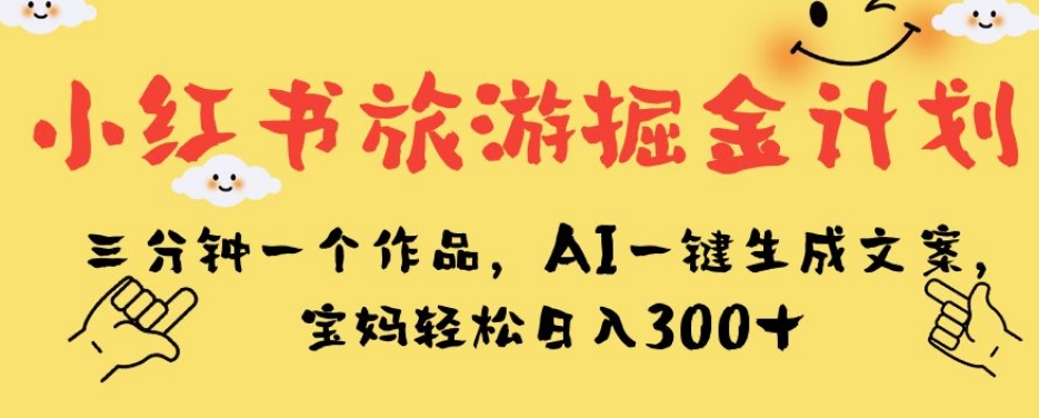 小红书旅游掘金计划，三分钟一个作品，AI一键生成文案，宝妈轻松日入300+【揭秘】-易得个人分享