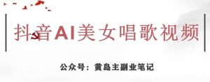 黄岛主·抖音AI美女唱歌视频项目，效果非常不错，涨粉更快-易得个人分享