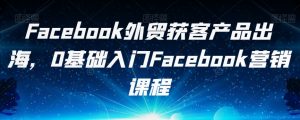 Facebook外贸获客产品出海，0基础入门Facebook营销课程-易得个人分享