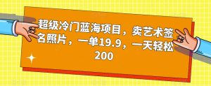 超级冷门蓝海项目，卖艺术签名照片，一单19.9，一天轻松200-易得个人分享