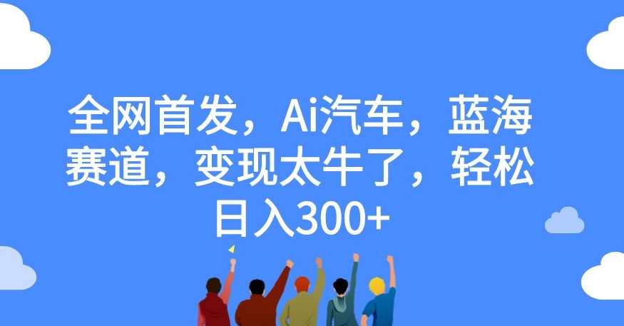 全网首发，Ai汽车，蓝海赛道，变现太牛了，轻松日入300+【揭秘】-易得个人分享