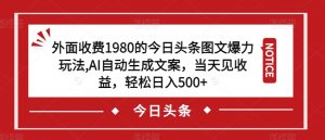 外面收费1980的今日头条图文爆力玩法，AI自动生成文案，当天见收益，轻松日入500+【揭秘】-易得个人分享