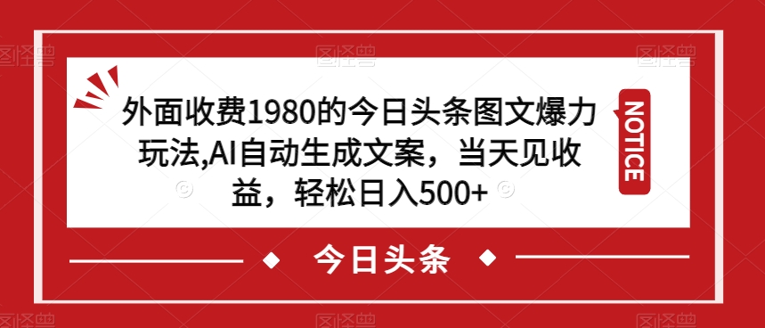 外面收费1980的今日头条图文爆力玩法，AI自动生成文案，当天见收益，轻松日入500+【揭秘】-易得个人分享
