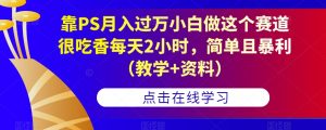 靠PS月入过万小白做这个赛道很吃香每天2小时，简单且暴利（教学+资料）-易得个人分享