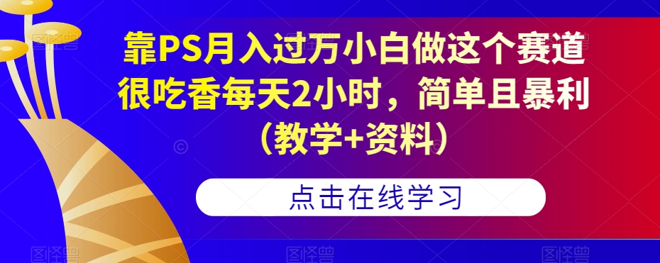 靠PS月入过万小白做这个赛道很吃香每天2小时,简单且暴利(教学+资料)-易得个人分享