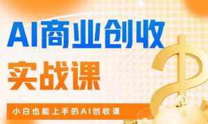 AI商业掘金实战课，小白也能上手的AI创收课-易得个人分享