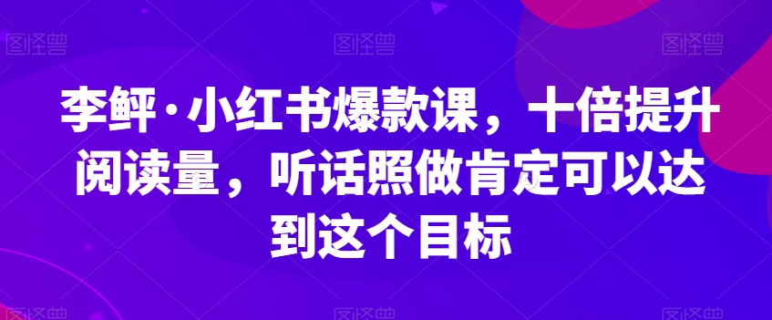 李鲆·小红书爆款课，十倍提升阅读量，听话照做肯定可以达到这个目标-易得个人分享