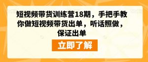 短视频带货训练营18期，手把手教你做短视频带货出单，听话照做，保证出单-易得个人分享