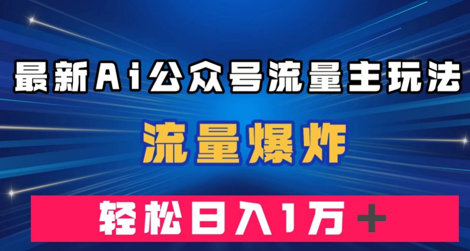 最新AI公众号流量主玩法，流量爆炸，轻松月入一万＋【揭秘】-易得个人分享