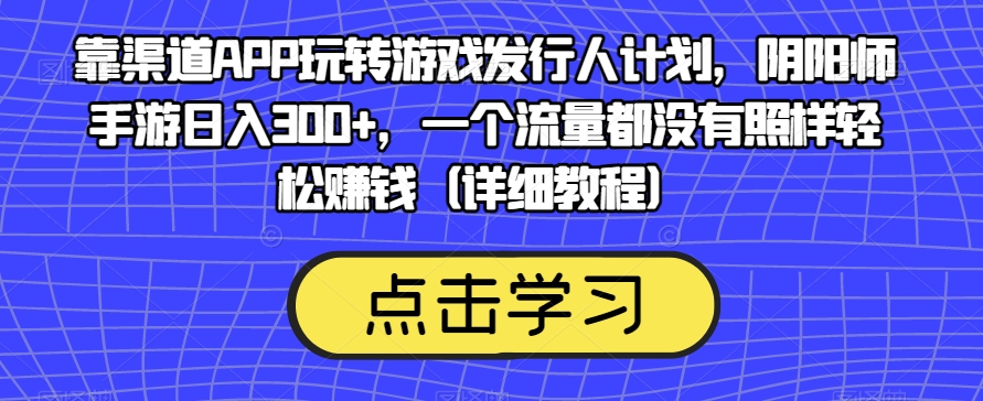 靠渠道APP玩转游戏发行人计划，阴阳师手游日入300+，一个流量都没有照样轻松赚钱（详细教程）-易得个人分享