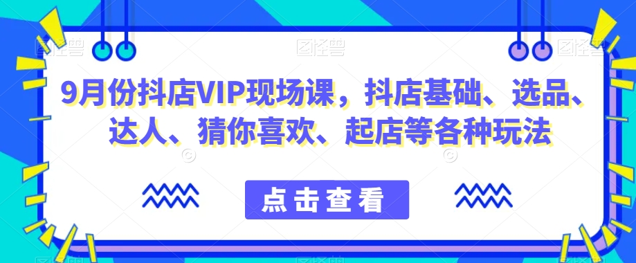 9月份抖店VIP现场课,抖音小店基础、选品、达人、猜你喜欢、起店等各种玩法-易得个人分享