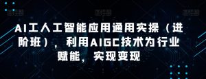 AI工人工智能应用通用实操（进阶班），利用AIGC技术为行业赋能，实现变现-易得个人分享
