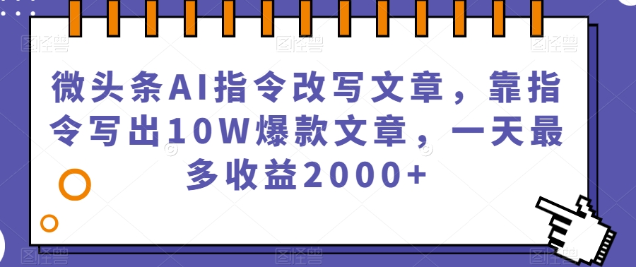 微头条AI指令改写文章，靠指令写出10W爆款文章，一天最多收益2000+【揭秘】-易得个人分享