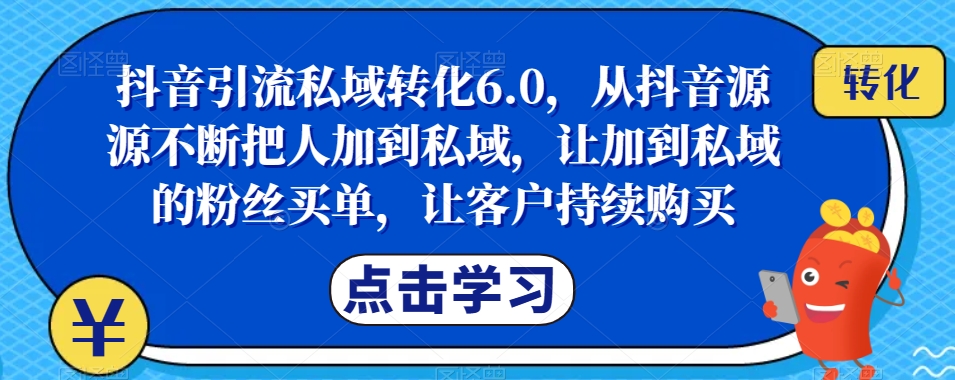 抖音引流私域转化6.0，从抖音源源不断把人加到私域，让加到私域的粉丝买单，让客户持续购买-易得个人分享