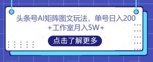 头条号AI矩阵图文玩法，单号日入200+工作室月入5W+【揭秘】-易得个人分享