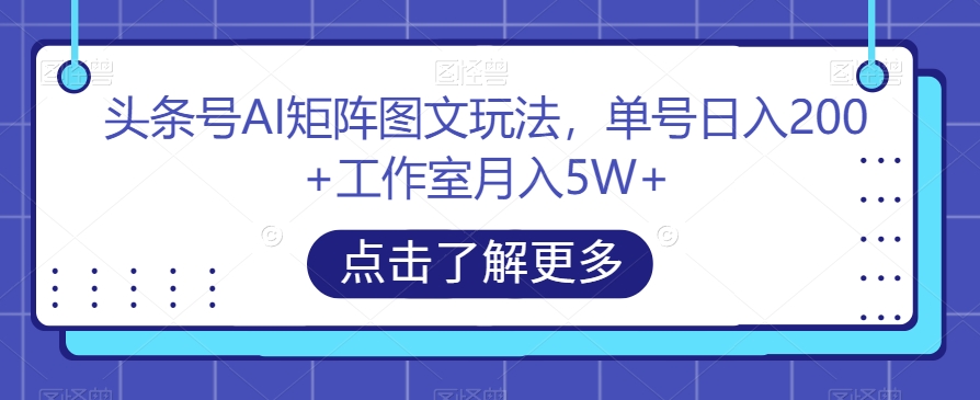 头条号AI矩阵图文玩法，单号日入200+工作室月入5W+【揭秘】-易得个人分享