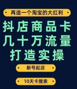 抖店商品卡几十万流量打造实操，从新号起店到一天几十万搜索、推荐流量完整实操步骤-易得个人分享