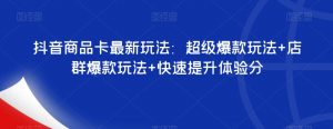 抖音商品卡最新玩法：超级爆款玩法+店群爆款玩法+快速提升体验分-易得个人分享