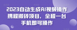 2023自动生成AI视频操作携程搬砖项目,全程一台手机即可操作-易得个人分享