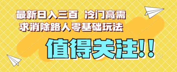 最新日入三百，冷门高需求消除路人零基础玩法【揭秘】-易得个人分享