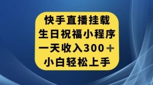 快手挂载生日祝福小程序，一天收入300+，小白轻松上手【揭秘】-易得个人分享