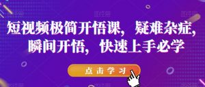 短视频极简开悟课，​疑难杂症，瞬间开悟，快速上手必学-易得个人分享