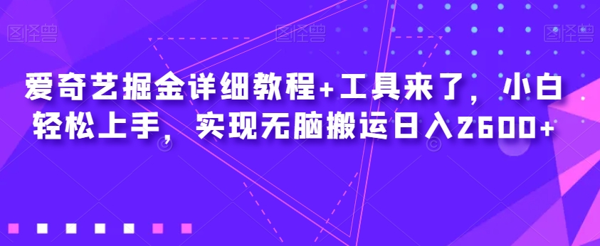 爱奇艺掘金详细教程+工具来了，小白轻松上手，实现无脑搬运日入2600+-易得个人分享