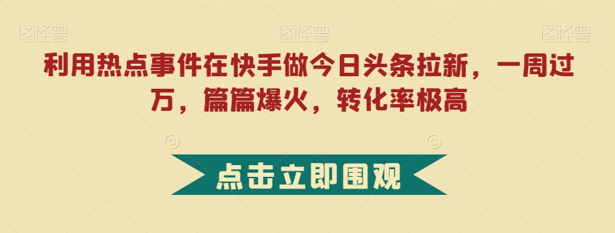 利用热点事件在快手做今日头条拉新，一周过万，篇篇爆火，转化率极高【揭秘】-易得个人分享